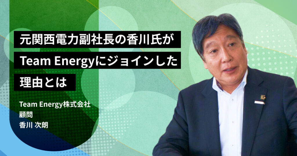 元関西電力副社長の香川氏がTeam Energyにジョインした理由とは