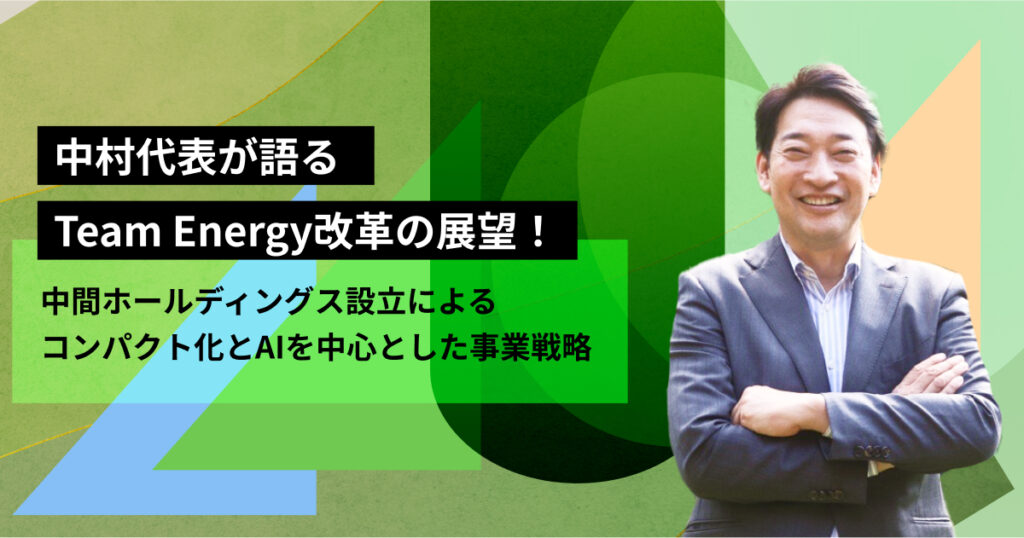 中村代表が語るTeam Energy改革の展望！中間ホールディングス設立によるコンパクト化とAIを中心とした事業戦略